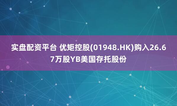 实盘配资平台 优矩控股(01948.HK)购入26.67万股YB美国存托股份