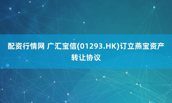 配资行情网 广汇宝信(01293.HK)订立燕宝资产转让协议