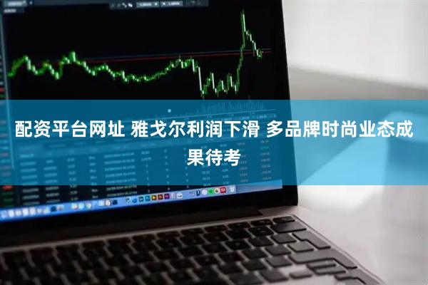 配资平台网址 雅戈尔利润下滑 多品牌时尚业态成果待考