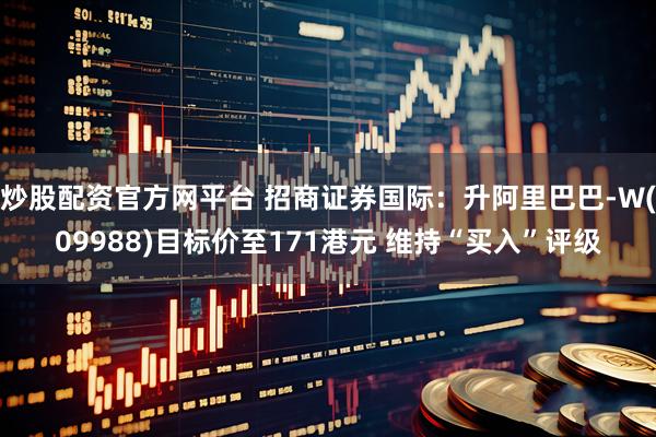 炒股配资官方网平台 招商证券国际：升阿里巴巴-W(09988)目标价至171港元 维持“买入”评级