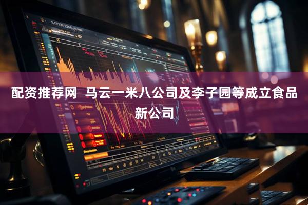 配资推荐网  马云一米八公司及李子园等成立食品新公司