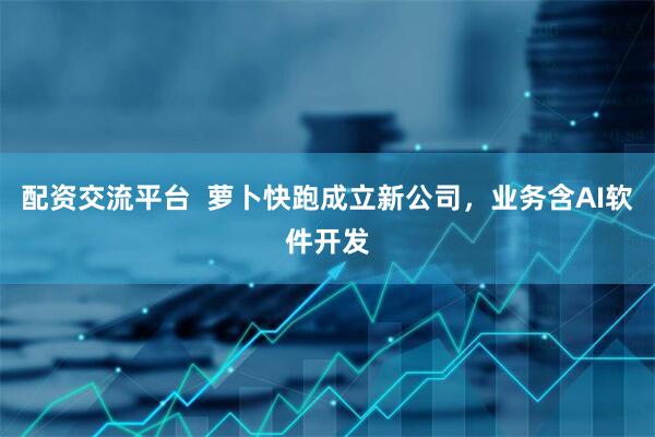 配资交流平台  萝卜快跑成立新公司，业务含AI软件开发