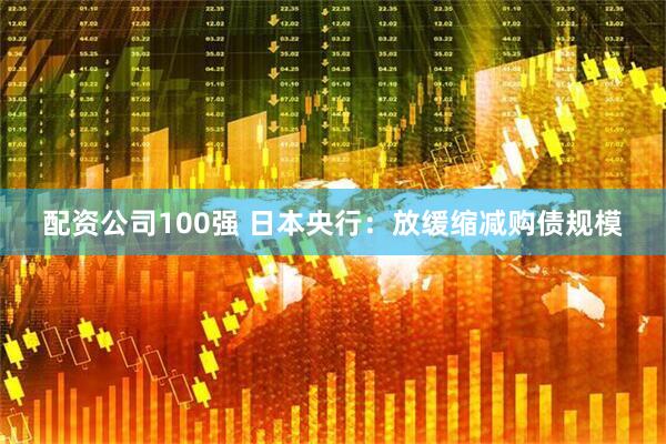 配资公司100强 日本央行：放缓缩减购债规模