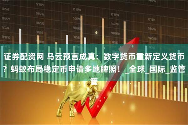 证券配资网 马云预言成真：数字货币重新定义货币？蚂蚁布局稳定币申请多地牌照！_全球_国际_监管