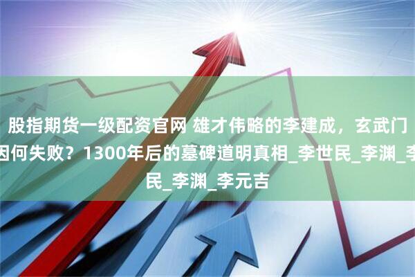 股指期货一级配资官网 雄才伟略的李建成，玄武门之变因何失败？1300年后的墓碑道明真相_李世民_李渊_李元吉