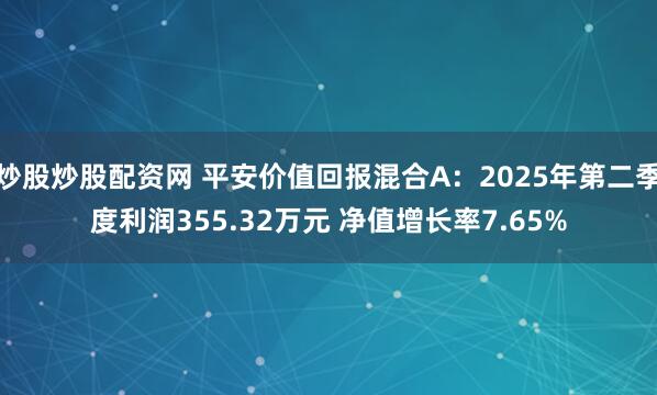 炒股炒股配资网 平安价值回报混合A：2025年第二季度利润355.32万元 净值增长率7.65%