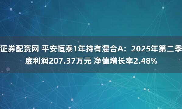 证券配资网 平安恒泰1年持有混合A：2025年第二季度利润207.37万元 净值增长率2.48%