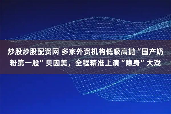 炒股炒股配资网 多家外资机构低吸高抛“国产奶粉第一股”贝因美，全程精准上演“隐身”大戏