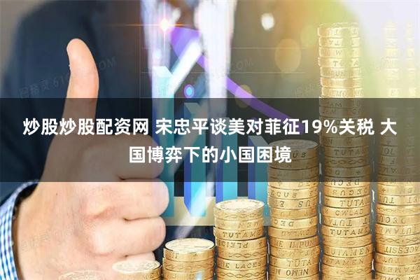 炒股炒股配资网 宋忠平谈美对菲征19%关税 大国博弈下的小国困境