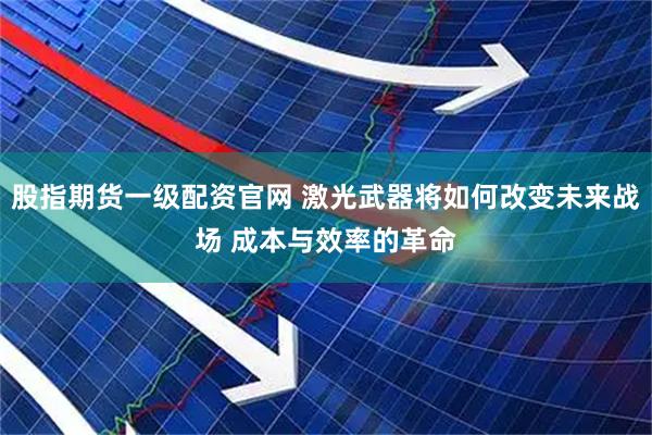 股指期货一级配资官网 激光武器将如何改变未来战场 成本与效率的革命