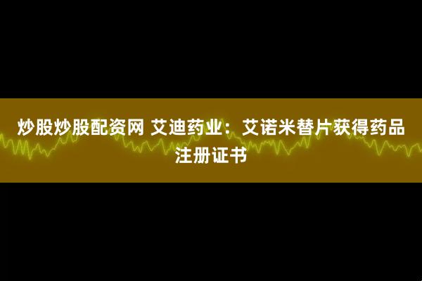 炒股炒股配资网 艾迪药业：艾诺米替片获得药品注册证书