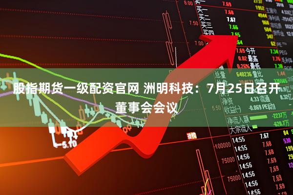 股指期货一级配资官网 洲明科技：7月25日召开董事会会议