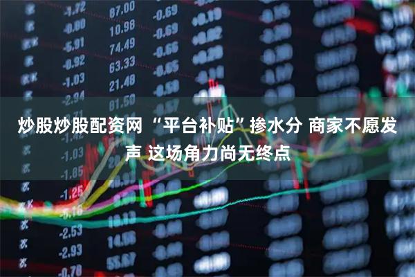 炒股炒股配资网 “平台补贴”掺水分 商家不愿发声 这场角力尚无终点