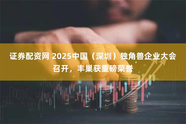 证券配资网 2025中国（深圳）独角兽企业大会召开，丰巢获重磅荣誉