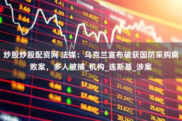 炒股炒股配资网 法媒：乌克兰宣布破获国防采购腐败案，多人被捕_机构_连斯基_涉案
