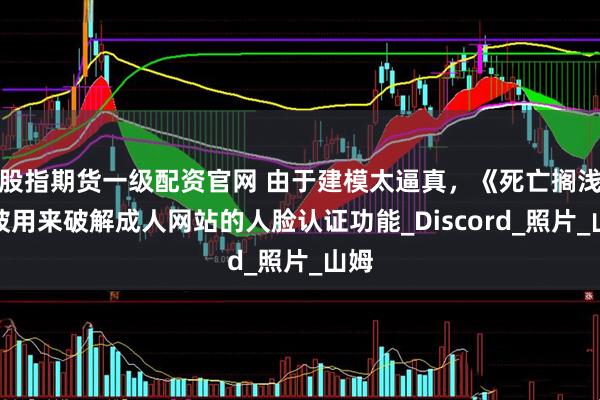 股指期货一级配资官网 由于建模太逼真，《死亡搁浅》被用来破解成人网站的人脸认证功能_Discord_照片_山姆