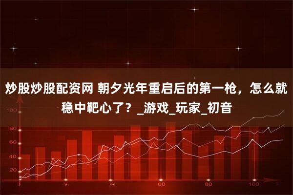 炒股炒股配资网 朝夕光年重启后的第一枪，怎么就稳中靶心了？_游戏_玩家_初音