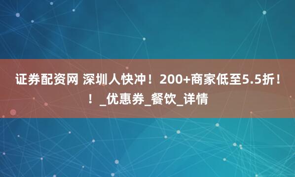 证券配资网 深圳人快冲！200+商家低至5.5折！！_优惠券_餐饮_详情