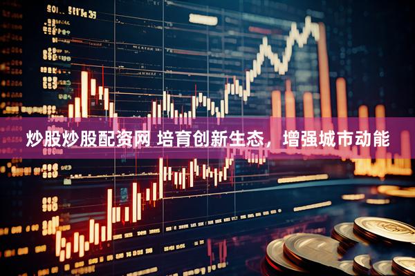 炒股炒股配资网 培育创新生态，增强城市动能