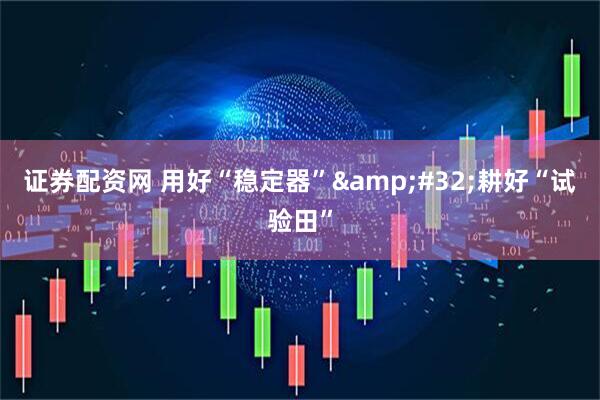 证券配资网 用好“稳定器”&#32;耕好“试验田”
