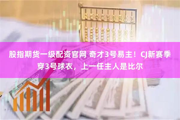 股指期货一级配资官网 奇才3号易主！CJ新赛季穿3号球衣，上一任主人是比尔