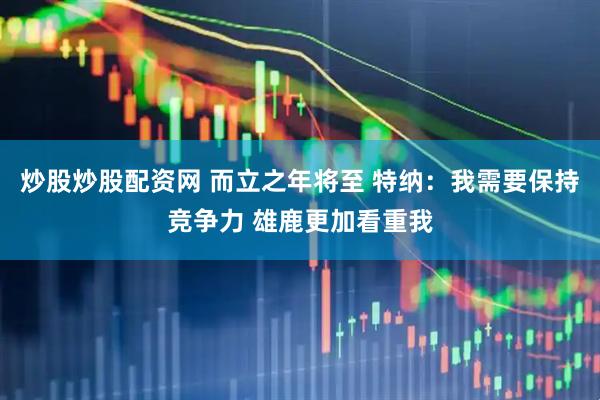 炒股炒股配资网 而立之年将至 特纳：我需要保持竞争力 雄鹿更加看重我