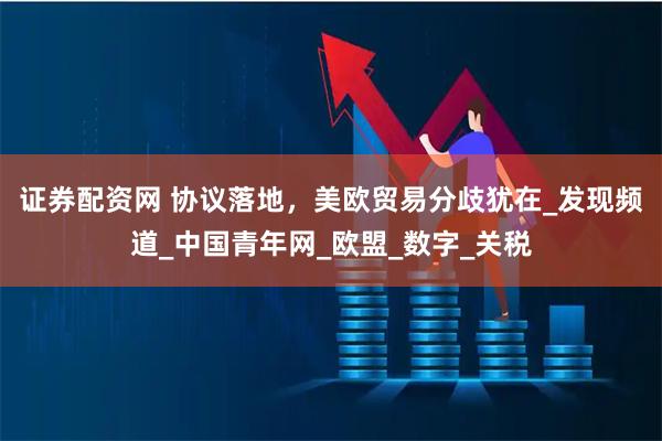 证券配资网 协议落地，美欧贸易分歧犹在_发现频道_中国青年网_欧盟_数字_关税