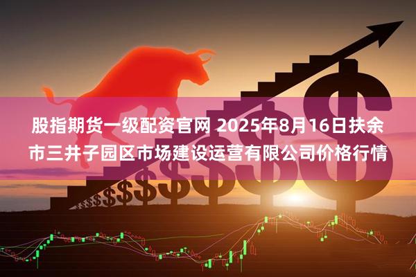 股指期货一级配资官网 2025年8月16日扶余市三井子园区市场建设运营有限公司价格行情