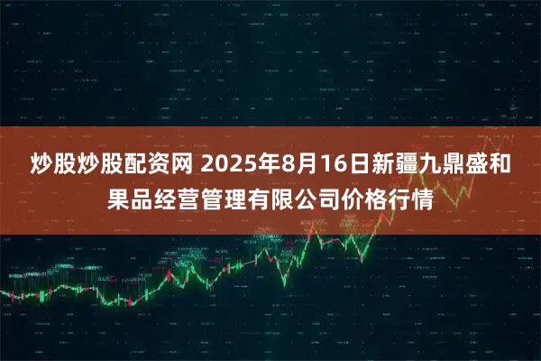 炒股炒股配资网 2025年8月16日新疆九鼎盛和果品经营管理有限公司价格行情