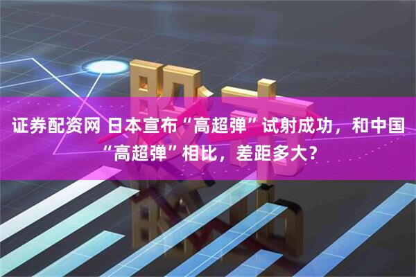 证券配资网 日本宣布“高超弹”试射成功，和中国“高超弹”相比，差距多大？