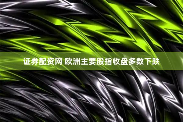 证券配资网 欧洲主要股指收盘多数下跌