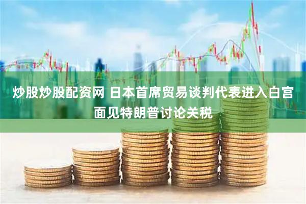 炒股炒股配资网 日本首席贸易谈判代表进入白宫面见特朗普讨论关税