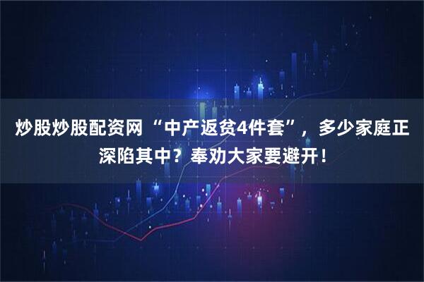 炒股炒股配资网 “中产返贫4件套”，多少家庭正深陷其中？奉劝大家要避开！