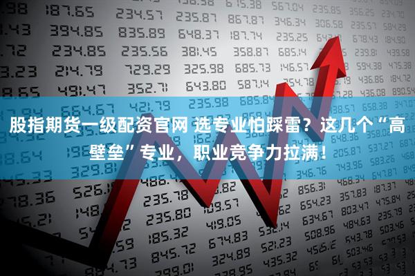 股指期货一级配资官网 选专业怕踩雷?这几个“高壁垒”专业,职业竞争力拉满!