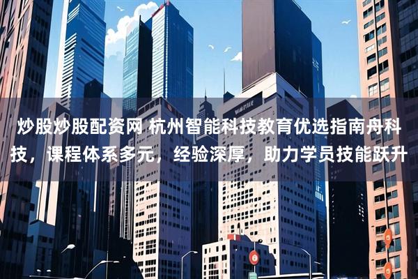 炒股炒股配资网 杭州智能科技教育优选指南舟科技,课程体系多元,经验深厚,助力学员技能跃升
