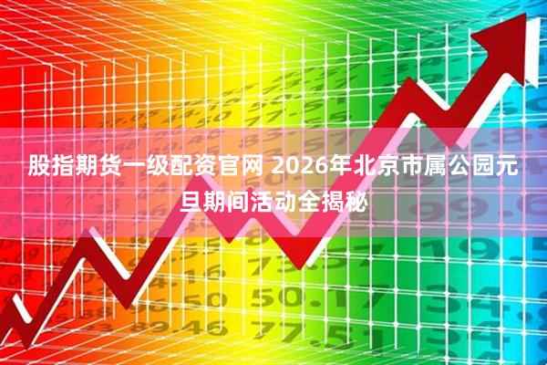 股指期货一级配资官网 2026年北京市属公园元旦期间活动全揭秘