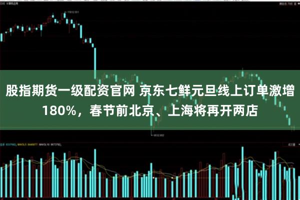 股指期货一级配资官网 京东七鲜元旦线上订单激增180%，春节前北京、上海将再开两店