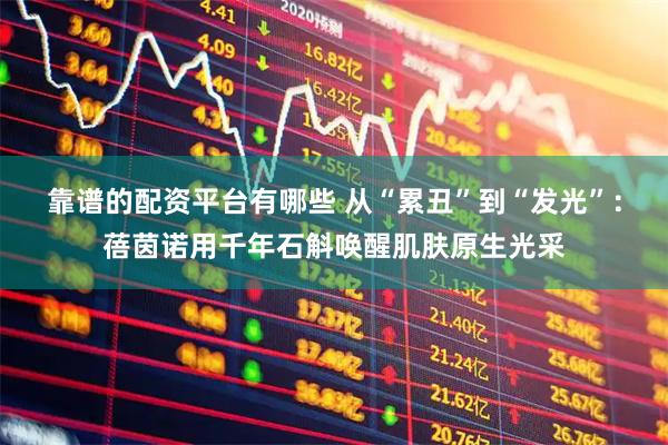 靠谱的配资平台有哪些 从“累丑”到“发光”：蓓茵诺用千年石斛唤醒肌肤原生光采