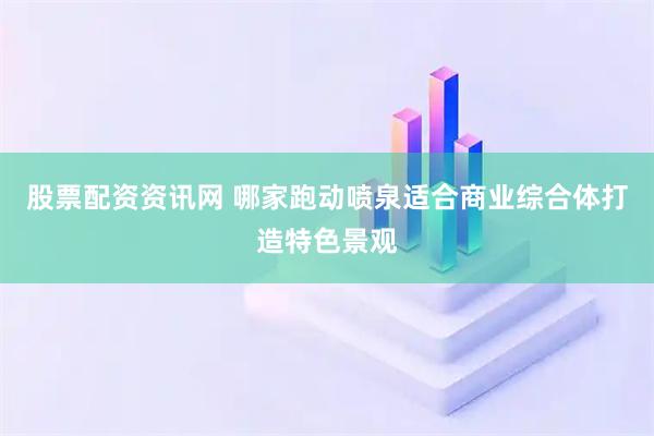 股票配资资讯网 哪家跑动喷泉适合商业综合体打造特色景观