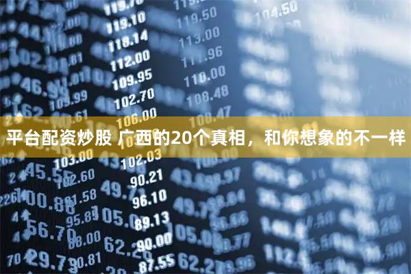 平台配资炒股 广西的20个真相，和你想象的不一样