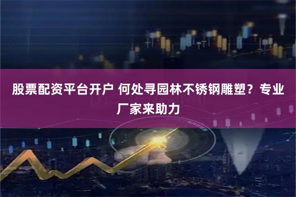 股票配资平台开户 何处寻园林不锈钢雕塑？专业厂家来助力