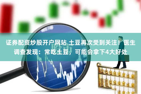 证券配资炒股开户网站 土豆再次受到关注！医生调查发现：常吃土豆，可能会拿下4大好处
