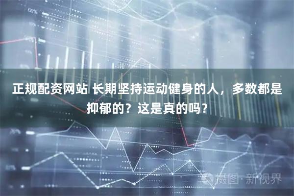 正规配资网站 长期坚持运动健身的人，多数都是抑郁的？这是真的吗？