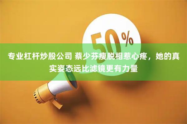 专业杠杆炒股公司 蔡少芬瘦脱相惹心疼，她的真实姿态远比滤镜更有力量
