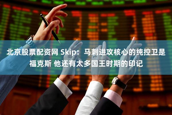 北京股票配资网 Skip：马刺进攻核心的纯控卫是福克斯 他还有太多国王时期的印记