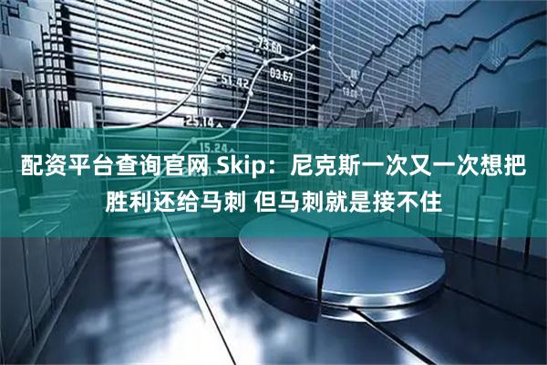 配资平台查询官网 Skip：尼克斯一次又一次想把胜利还给马刺 但马刺就是接不住