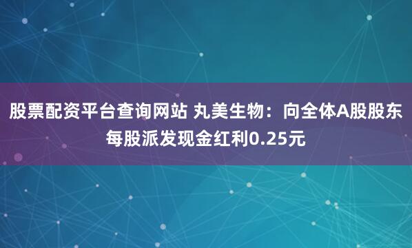 股票配资平台查询网站 丸美生物：向全体A股股东每股派发现金红利0.25元