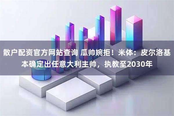 散户配资官方网站查询 瓜帅婉拒！米体：皮尔洛基本确定出任意大利主帅，执教至2030年