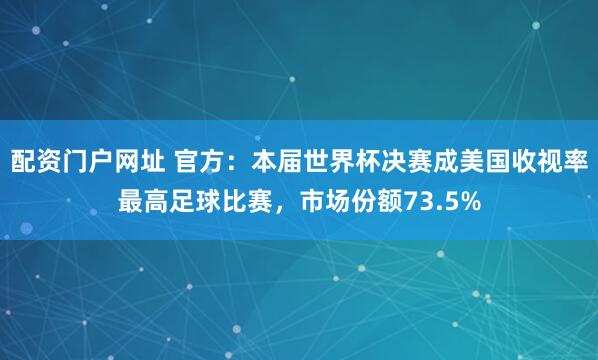 配资门户网址 官方：本届世界杯决赛成美国收视率最高足球比赛，市场份额73.5%