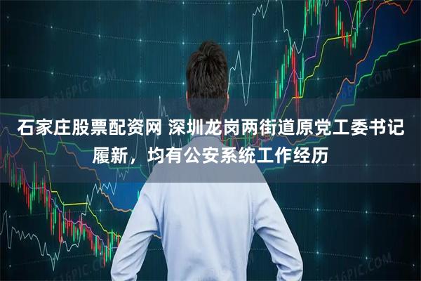 石家庄股票配资网 深圳龙岗两街道原党工委书记履新,均有公安系统工作经历